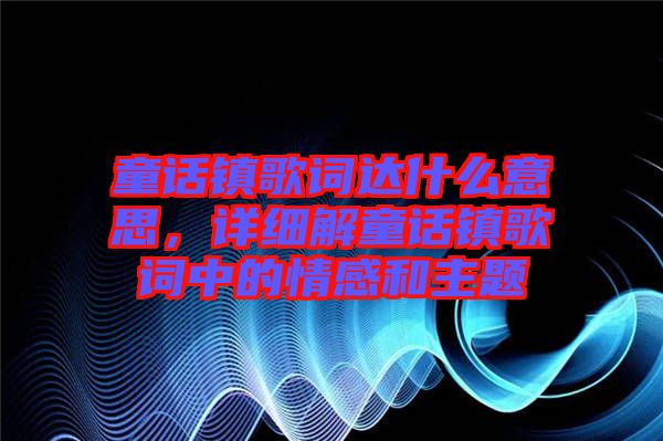 童話鎮(zhèn)歌詞達(dá)什么意思，詳細(xì)解童話鎮(zhèn)歌詞中的情感和主題