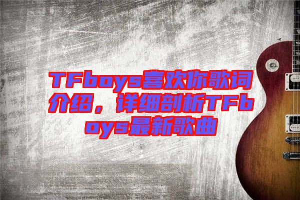 TFboys喜歡你歌詞介紹，詳細剖析TFboys最新歌曲