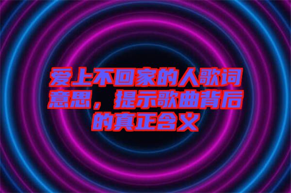 愛上不回家的人歌詞意思，提示歌曲背后的真正含義