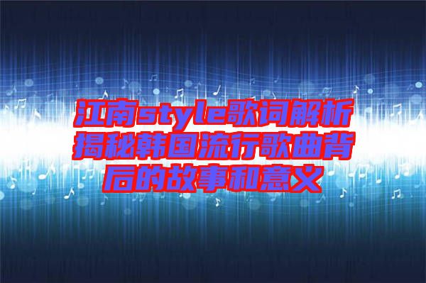 江南style歌詞解析揭秘韓國流行歌曲背后的故事和意義