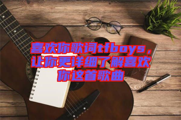 喜歡你歌詞tfboys，讓你更詳細(xì)了解喜歡你這首歌曲