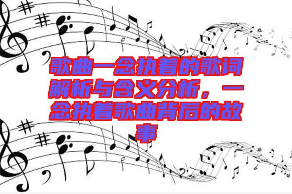 歌曲一念執(zhí)著的歌詞解析與含義分析，一念執(zhí)著歌曲背后的故事