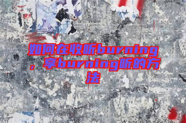 如何在收聽(tīng)burning，享burning聽(tīng)的方法