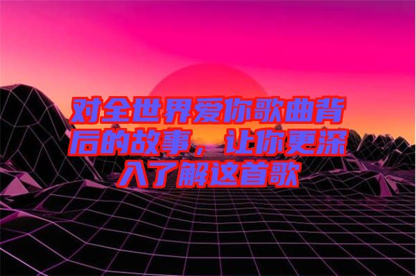 對全世界愛你歌曲背后的故事，讓你更深入了解這首歌