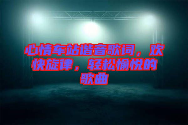 心情車站諧音歌詞，歡快旋律，輕松愉悅的歌曲