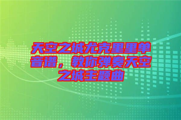 天空之城尤克里里單音譜，教你彈奏天空之城主題曲