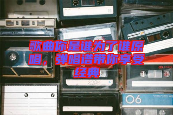 歌曲你是誰為了誰原唱，彈唱譜帶你享受經(jīng)典