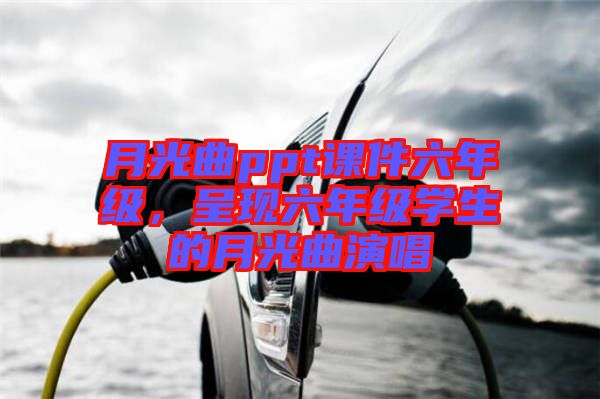 月光曲ppt課件六年級，呈現(xiàn)六年級學生的月光曲演唱