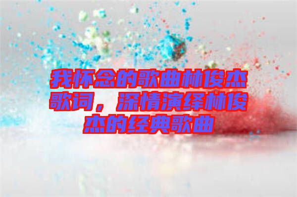 我懷念的歌曲林俊杰歌詞，深情演繹林俊杰的經(jīng)典歌曲