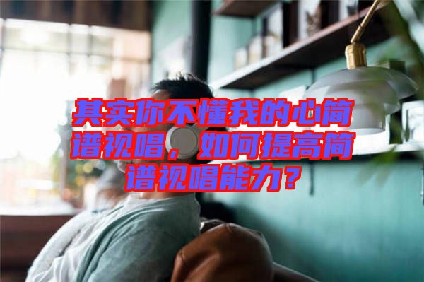 其實你不懂我的心簡譜視唱，如何提高簡譜視唱能力？