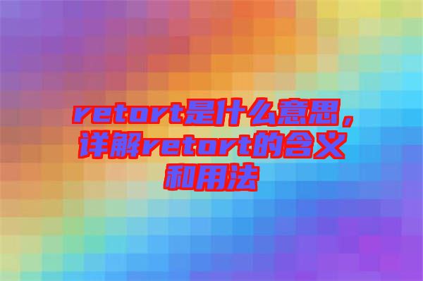 retort是什么意思，詳解retort的含義和用法