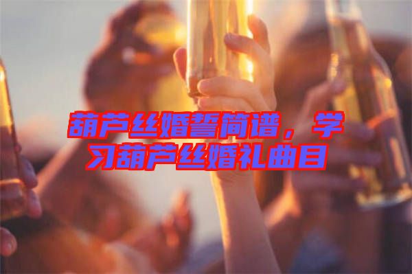 葫蘆絲婚誓簡譜，學(xué)習(xí)葫蘆絲婚禮曲目