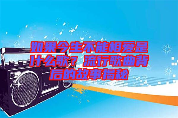 如果今生不能相愛是什么歌？流行歌曲背后的故事揭秘