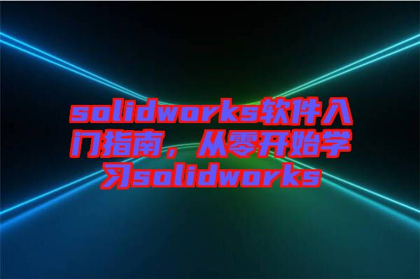 solidworks軟件入門(mén)指南，從零開(kāi)始學(xué)習(xí)solidworks