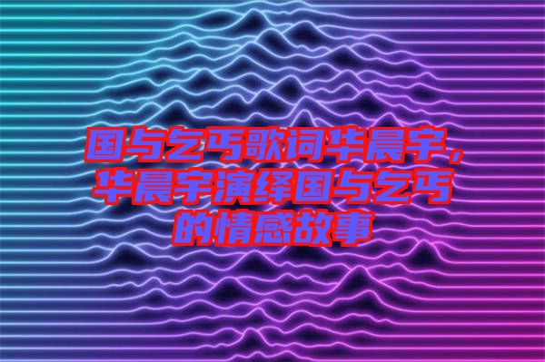 國(guó)與乞丐歌詞華晨宇，華晨宇演繹國(guó)與乞丐的情感故事