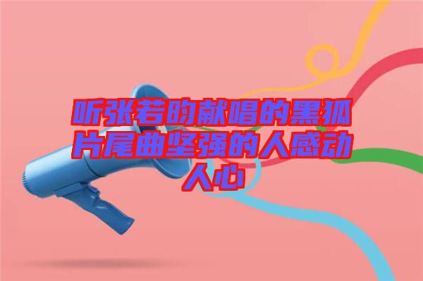 聽張若昀獻(xiàn)唱的黑狐片尾曲堅強(qiáng)的人感動人心