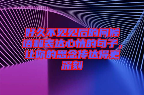 好久不見(jiàn)見(jiàn)后的問(wèn)候語(yǔ)和表達(dá)心情的句子，讓你的思念傳達(dá)得更深刻