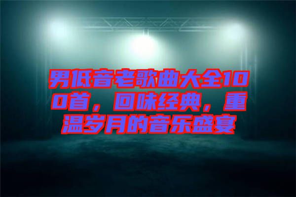 男低音老歌曲大全100首，回味經(jīng)典，重溫歲月的音樂(lè)盛宴