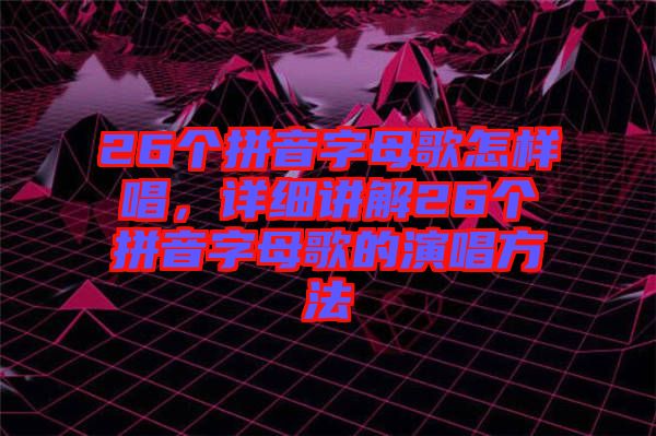 26個拼音字母歌怎樣唱，詳細講解26個拼音字母歌的演唱方法