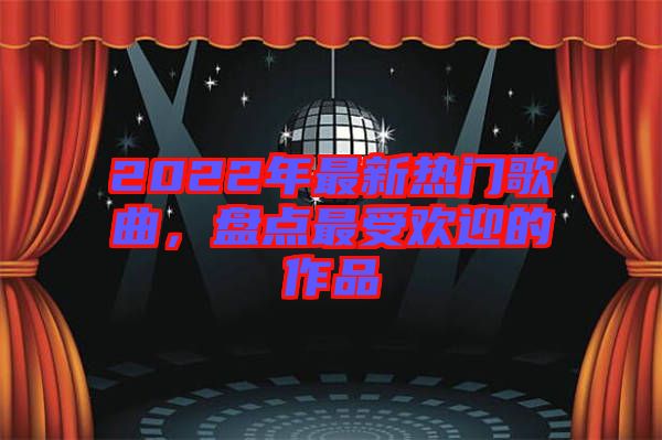 2022年最新熱門歌曲，盤點(diǎn)最受歡迎的作品