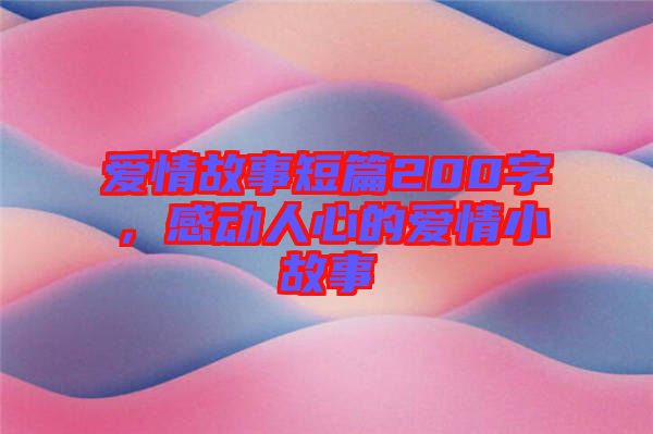 愛(ài)情故事短篇200字，感動(dòng)人心的愛(ài)情小故事