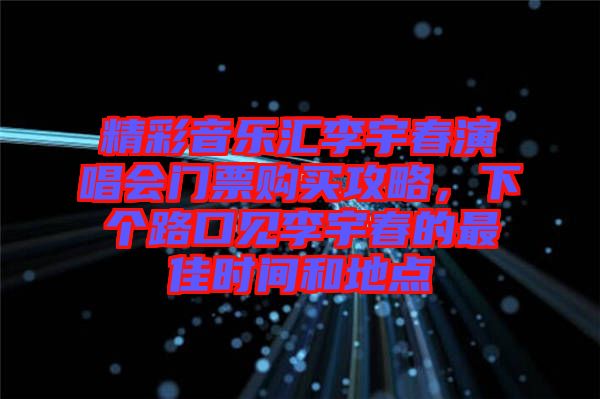 精彩音樂匯李宇春演唱會門票購買攻略，下個路口見李宇春的最佳時間和地點