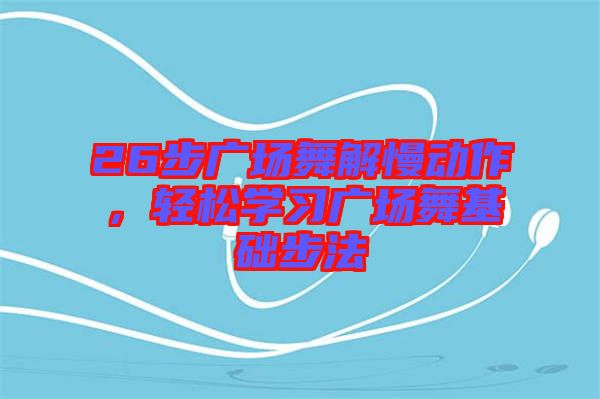 26步廣場舞解慢動作，輕松學習廣場舞基礎步法