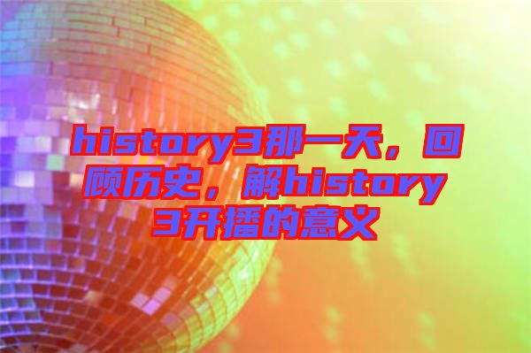 history3那一天，回顧歷史，解history3開播的意義