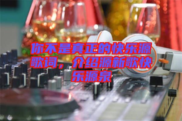 你不是真正的快樂(lè)源歌詞，介紹源新歌快樂(lè)源泉