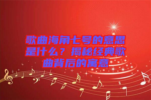 歌曲海角七號(hào)的意思是什么？揭秘經(jīng)典歌曲背后的寓意