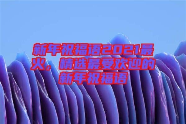 新年祝福語2021最火，精選最受歡迎的新年祝福語