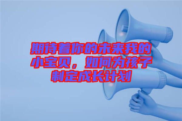 期待著你的未來我的小寶貝，如何為孩子制定成長計(jì)劃