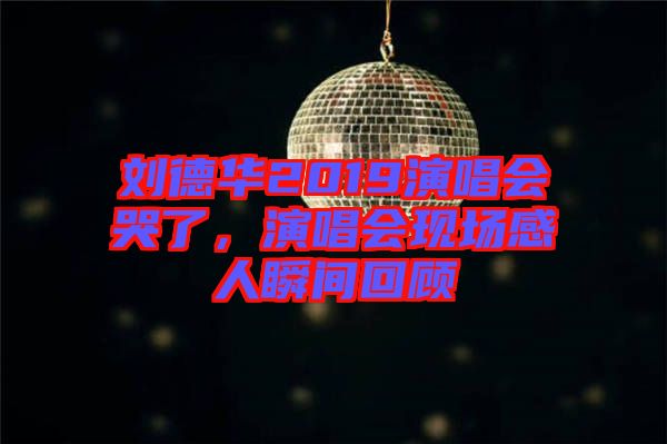 劉德華2019演唱會哭了，演唱會現(xiàn)場感人瞬間回顧