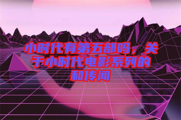 小時代有第五部嗎，關于小時代電影系列的和傳聞