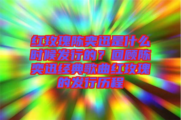 紅玫瑰陳奕迅是什么時(shí)候發(fā)行的？回顧陳奕迅經(jīng)典歌曲紅玫瑰的發(fā)行歷程