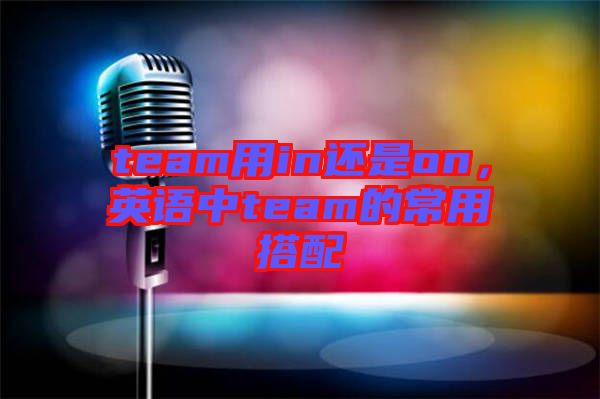 team用in還是on，英語中team的常用搭配