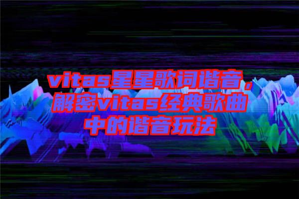 vitas星星歌詞諧音，解密vitas經(jīng)典歌曲中的諧音玩法