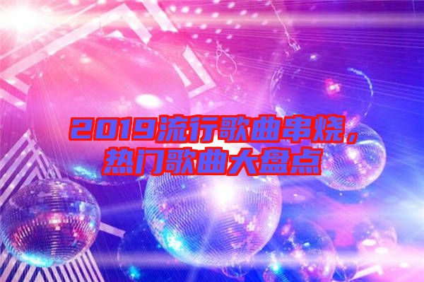 2019流行歌曲串燒，熱門歌曲大盤點(diǎn)