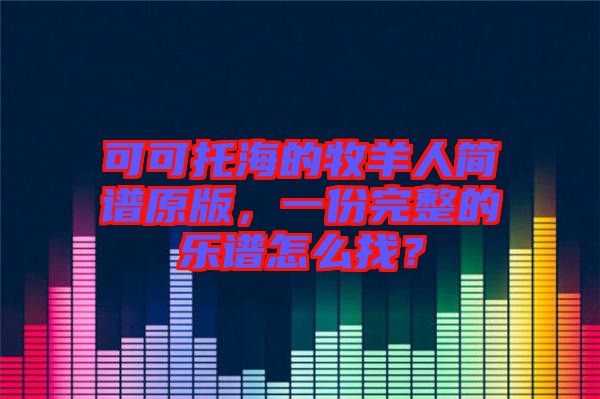 可可托海的牧羊人簡(jiǎn)譜原版，一份完整的樂(lè)譜怎么找？