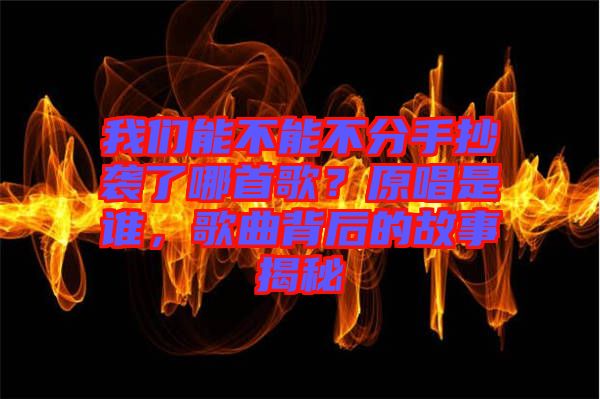 我們能不能不分手抄襲了哪首歌？原唱是誰(shuí)，歌曲背后的故事揭秘