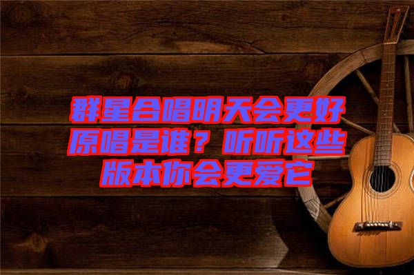 群星合唱明天會(huì)更好原唱是誰(shuí)？聽(tīng)聽(tīng)這些版本你會(huì)更愛(ài)它