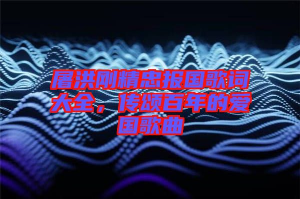 屠洪剛精忠報國歌詞大全，傳頌百年的愛國歌曲