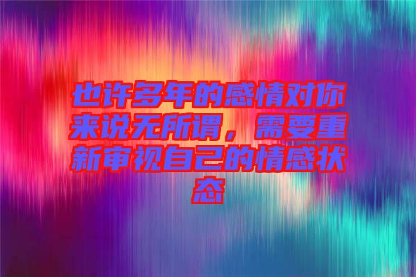 也許多年的感情對你來說無所謂，需要重新審視自己的情感狀態(tài)