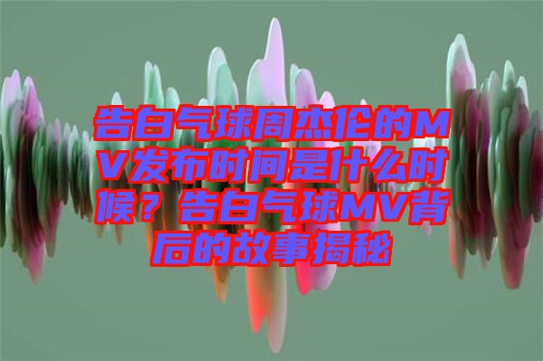 告白氣球周杰倫的MV發(fā)布時(shí)間是什么時(shí)候？告白氣球MV背后的故事揭秘