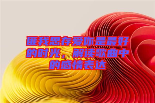 匪我思存愛你是最好的時光，解讀歌曲中的感情表達(dá)