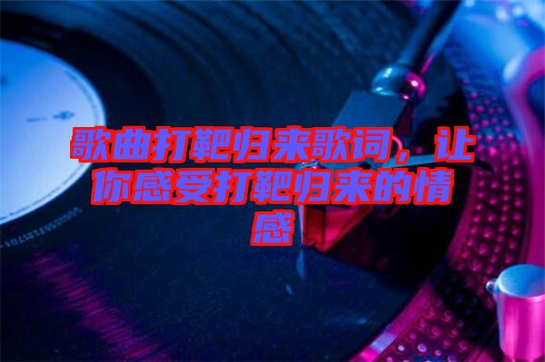 歌曲打靶歸來歌詞，讓你感受打靶歸來的情感