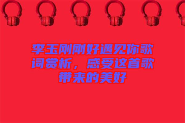 李玉剛剛好遇見你歌詞賞析，感受這首歌帶來的美好