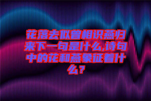 花落去似曾相識(shí)燕歸來下一句是什么,詩句中的花和燕象征著什么？