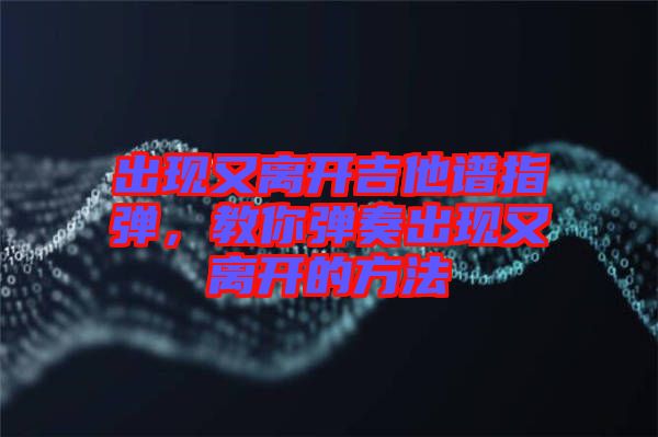 出現(xiàn)又離開吉他譜指彈，教你彈奏出現(xiàn)又離開的方法