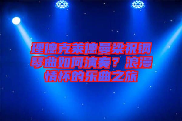 理德克萊德曼梁祝鋼琴曲如何演奏？浪漫情懷的樂曲之旅